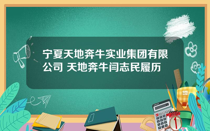 宁夏天地奔牛实业集团有限公司 天地奔牛闫志民履历